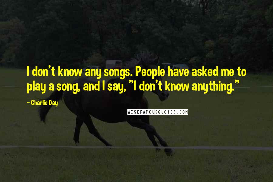 Charlie Day Quotes: I don't know any songs. People have asked me to play a song, and I say, "I don't know anything."