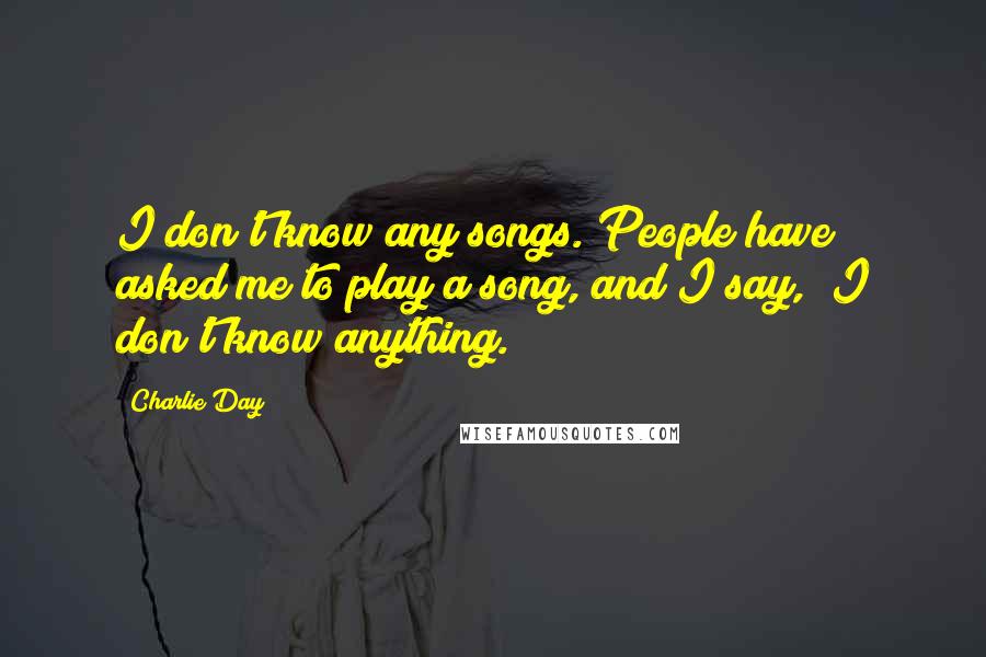 Charlie Day Quotes: I don't know any songs. People have asked me to play a song, and I say, "I don't know anything."