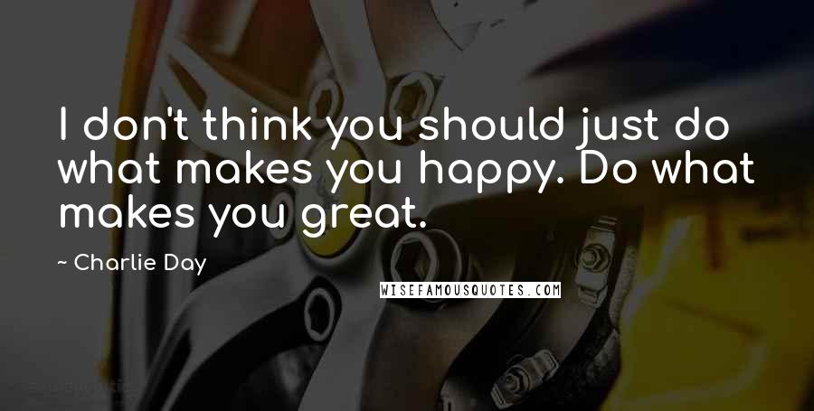 Charlie Day Quotes: I don't think you should just do what makes you happy. Do what makes you great.