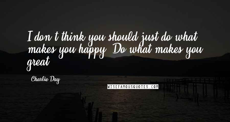 Charlie Day Quotes: I don't think you should just do what makes you happy. Do what makes you great.