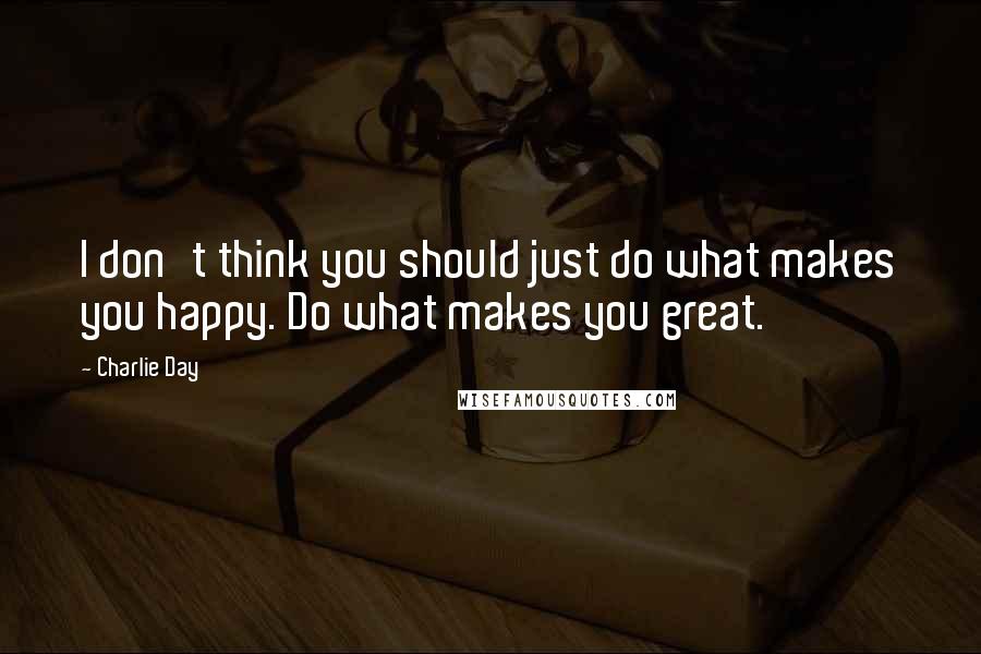 Charlie Day Quotes: I don't think you should just do what makes you happy. Do what makes you great.