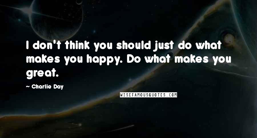 Charlie Day Quotes: I don't think you should just do what makes you happy. Do what makes you great.