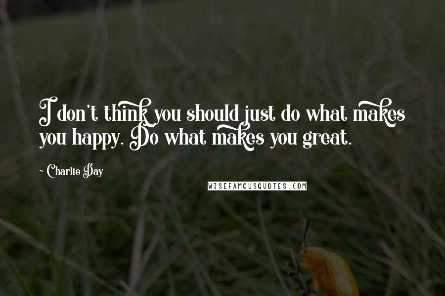 Charlie Day Quotes: I don't think you should just do what makes you happy. Do what makes you great.