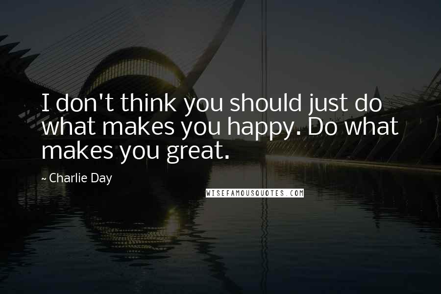 Charlie Day Quotes: I don't think you should just do what makes you happy. Do what makes you great.