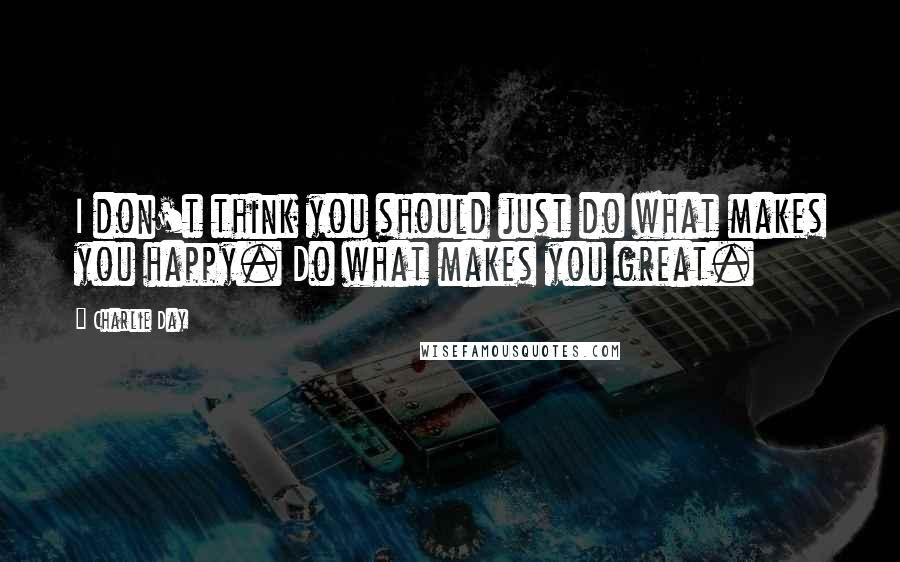 Charlie Day Quotes: I don't think you should just do what makes you happy. Do what makes you great.