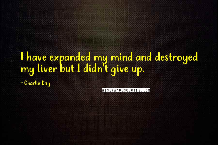 Charlie Day Quotes: I have expanded my mind and destroyed my liver but I didn't give up.