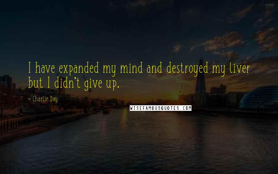 Charlie Day Quotes: I have expanded my mind and destroyed my liver but I didn't give up.