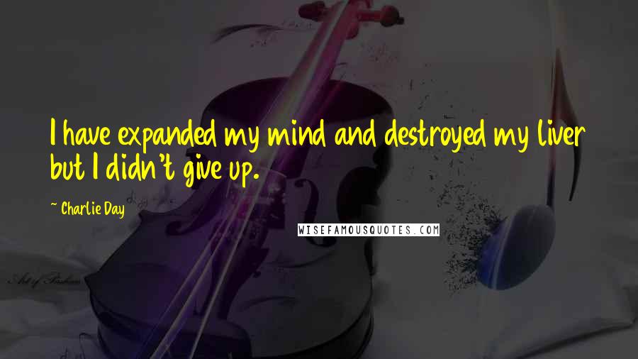 Charlie Day Quotes: I have expanded my mind and destroyed my liver but I didn't give up.