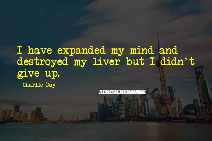 Charlie Day Quotes: I have expanded my mind and destroyed my liver but I didn't give up.