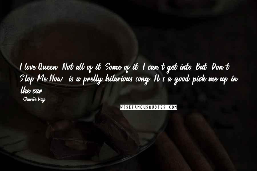 Charlie Day Quotes: I love Queen. Not all of it. Some of it, I can't get into. But "Don't Stop Me Now" is a pretty hilarious song. It's a good pick-me-up in the car.