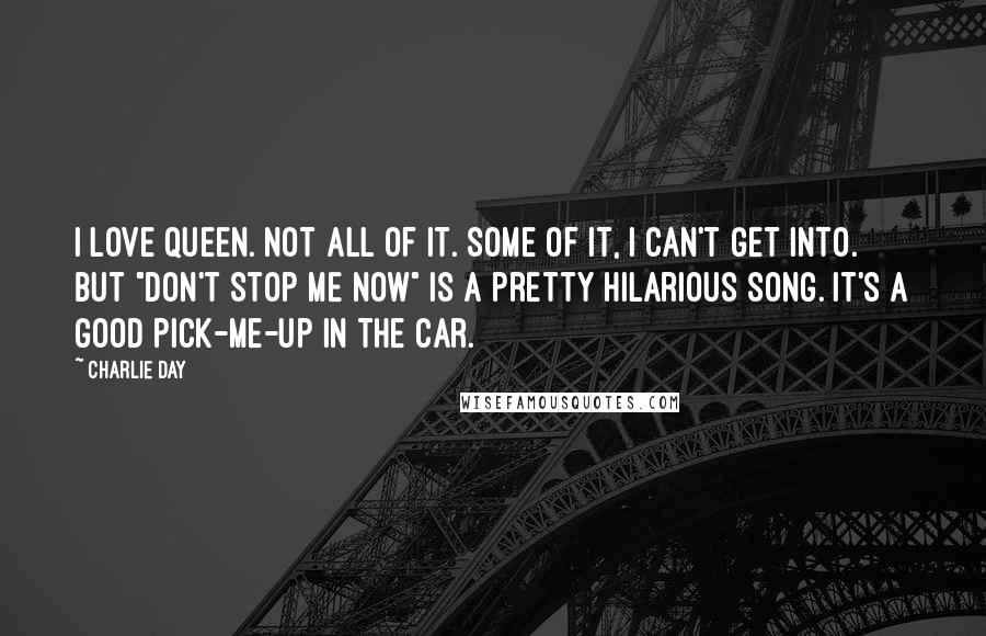 Charlie Day Quotes: I love Queen. Not all of it. Some of it, I can't get into. But "Don't Stop Me Now" is a pretty hilarious song. It's a good pick-me-up in the car.