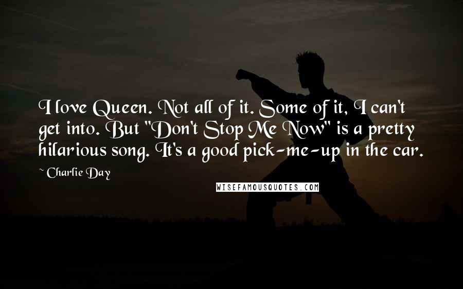 Charlie Day Quotes: I love Queen. Not all of it. Some of it, I can't get into. But "Don't Stop Me Now" is a pretty hilarious song. It's a good pick-me-up in the car.
