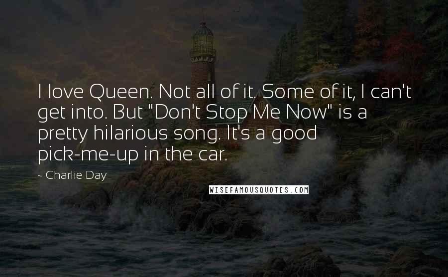 Charlie Day Quotes: I love Queen. Not all of it. Some of it, I can't get into. But "Don't Stop Me Now" is a pretty hilarious song. It's a good pick-me-up in the car.