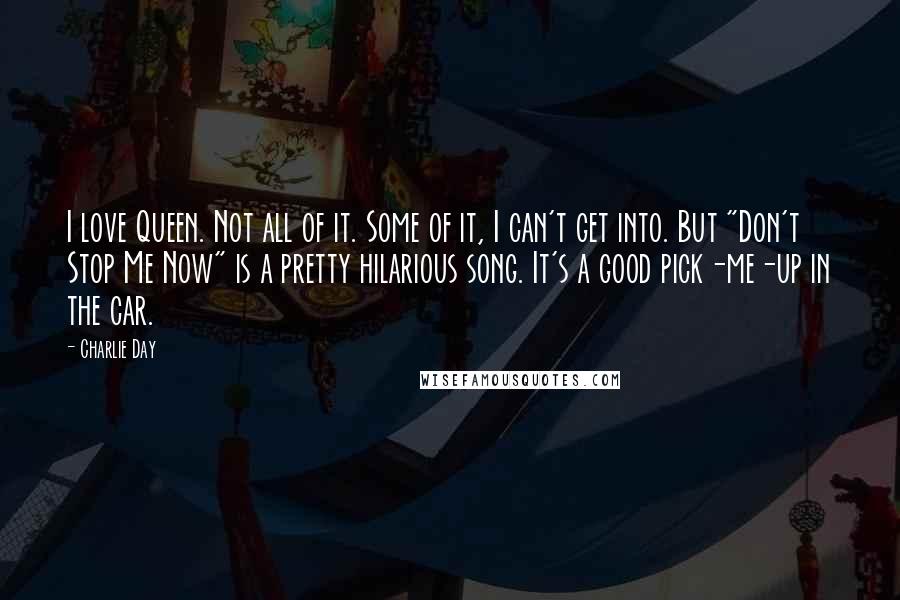 Charlie Day Quotes: I love Queen. Not all of it. Some of it, I can't get into. But "Don't Stop Me Now" is a pretty hilarious song. It's a good pick-me-up in the car.