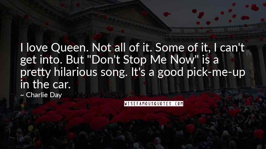 Charlie Day Quotes: I love Queen. Not all of it. Some of it, I can't get into. But "Don't Stop Me Now" is a pretty hilarious song. It's a good pick-me-up in the car.