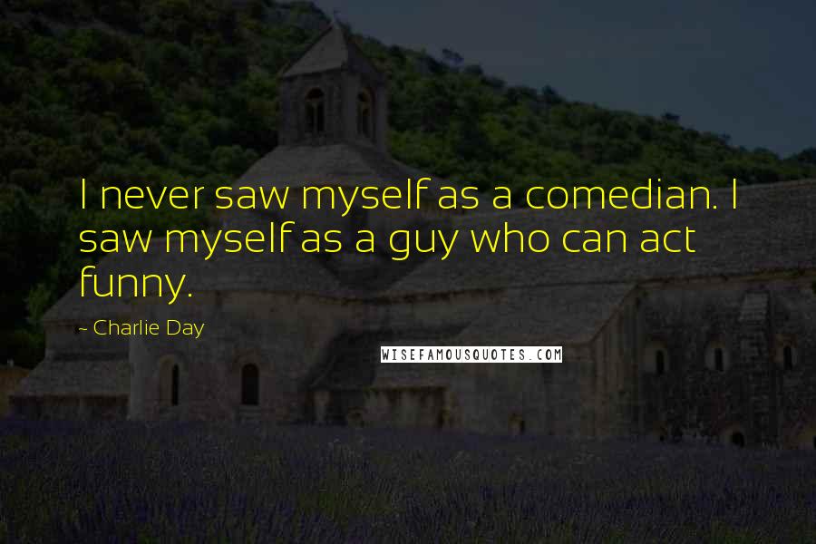 Charlie Day Quotes: I never saw myself as a comedian. I saw myself as a guy who can act funny.