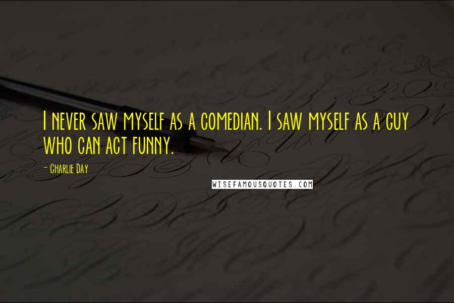 Charlie Day Quotes: I never saw myself as a comedian. I saw myself as a guy who can act funny.