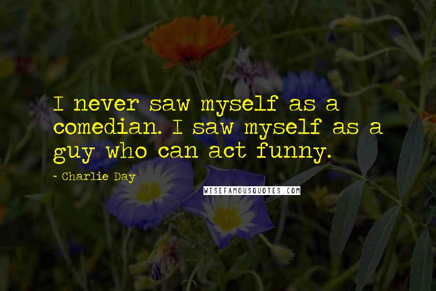 Charlie Day Quotes: I never saw myself as a comedian. I saw myself as a guy who can act funny.