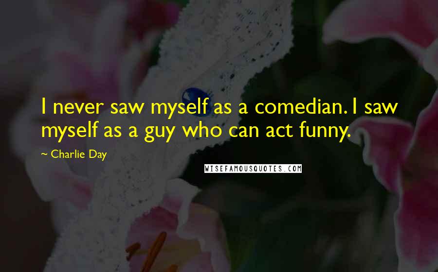 Charlie Day Quotes: I never saw myself as a comedian. I saw myself as a guy who can act funny.