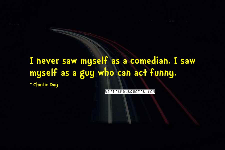 Charlie Day Quotes: I never saw myself as a comedian. I saw myself as a guy who can act funny.