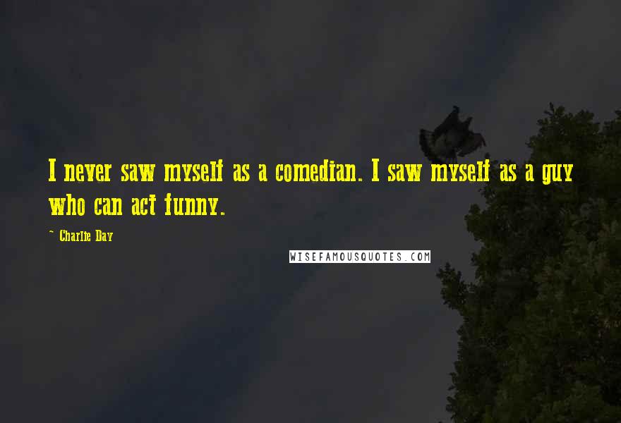 Charlie Day Quotes: I never saw myself as a comedian. I saw myself as a guy who can act funny.