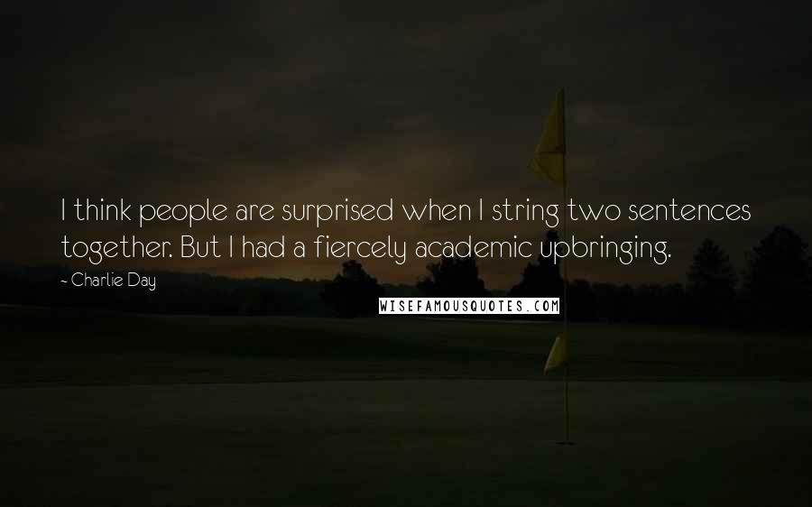 Charlie Day Quotes: I think people are surprised when I string two sentences together. But I had a fiercely academic upbringing.