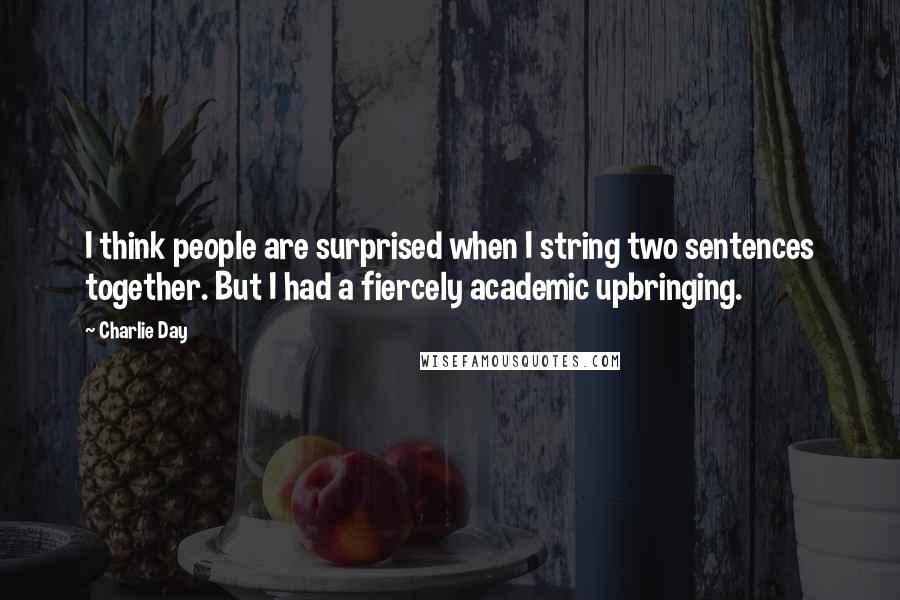 Charlie Day Quotes: I think people are surprised when I string two sentences together. But I had a fiercely academic upbringing.