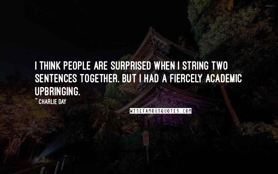 Charlie Day Quotes: I think people are surprised when I string two sentences together. But I had a fiercely academic upbringing.