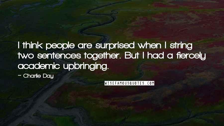 Charlie Day Quotes: I think people are surprised when I string two sentences together. But I had a fiercely academic upbringing.