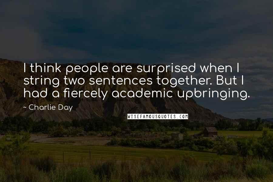 Charlie Day Quotes: I think people are surprised when I string two sentences together. But I had a fiercely academic upbringing.