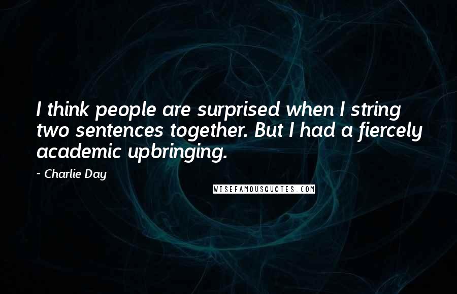 Charlie Day Quotes: I think people are surprised when I string two sentences together. But I had a fiercely academic upbringing.