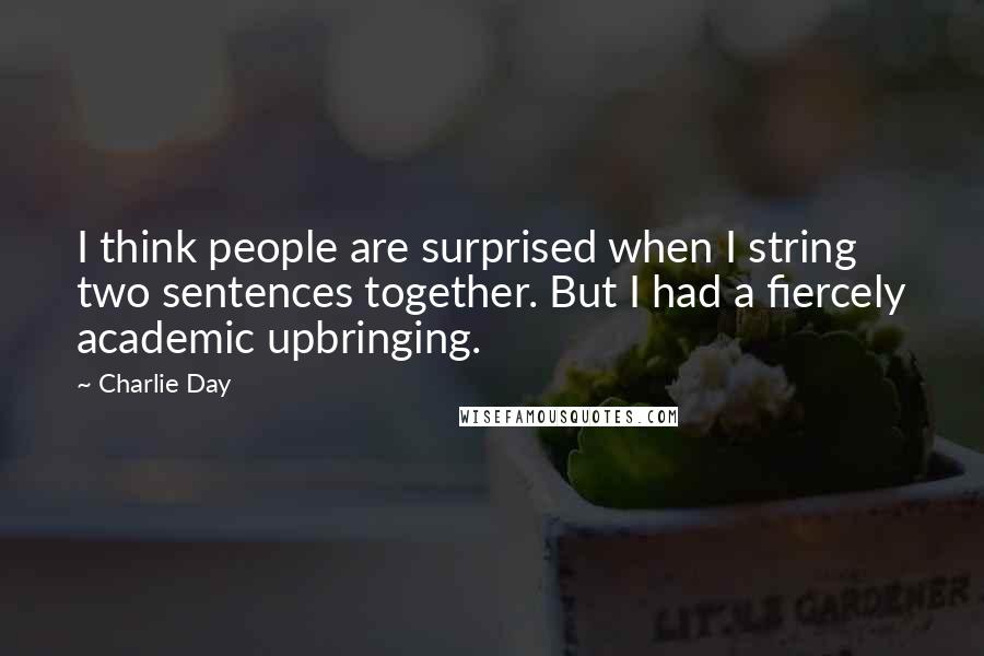 Charlie Day Quotes: I think people are surprised when I string two sentences together. But I had a fiercely academic upbringing.