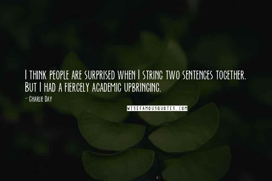 Charlie Day Quotes: I think people are surprised when I string two sentences together. But I had a fiercely academic upbringing.