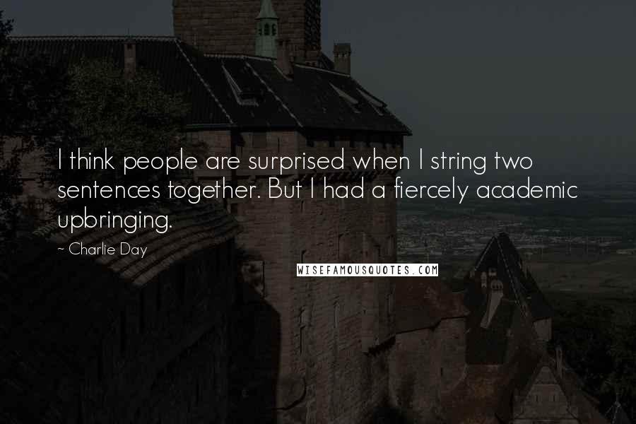 Charlie Day Quotes: I think people are surprised when I string two sentences together. But I had a fiercely academic upbringing.