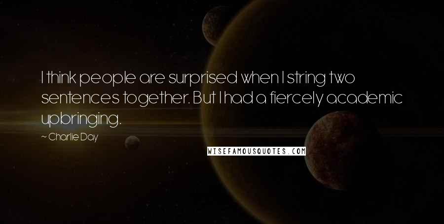 Charlie Day Quotes: I think people are surprised when I string two sentences together. But I had a fiercely academic upbringing.