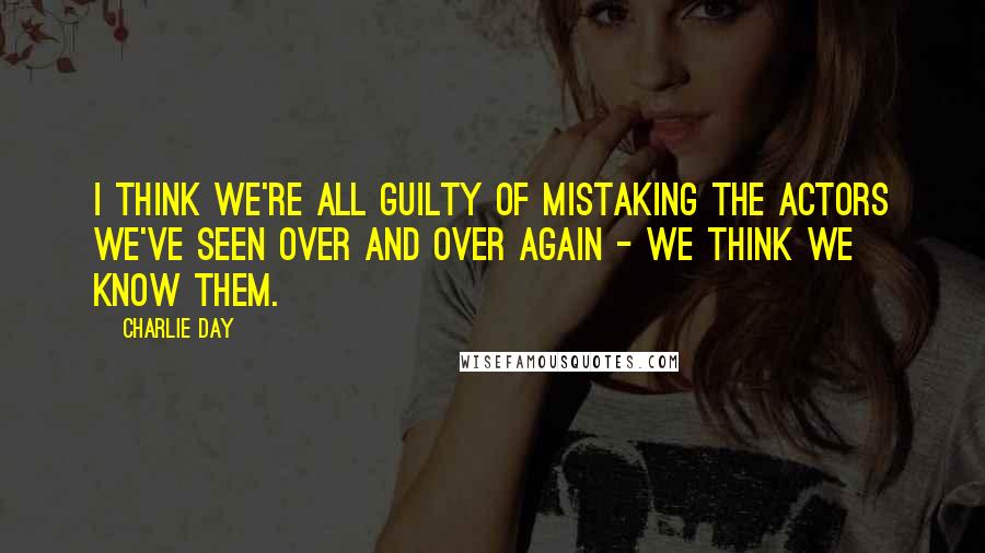 Charlie Day Quotes: I think we're all guilty of mistaking the actors we've seen over and over again - we think we know them.