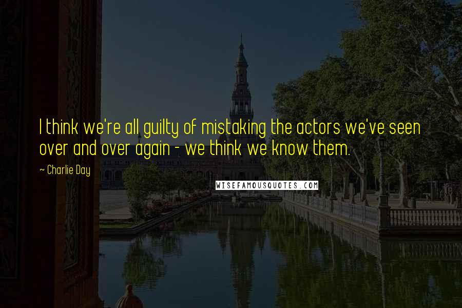 Charlie Day Quotes: I think we're all guilty of mistaking the actors we've seen over and over again - we think we know them.