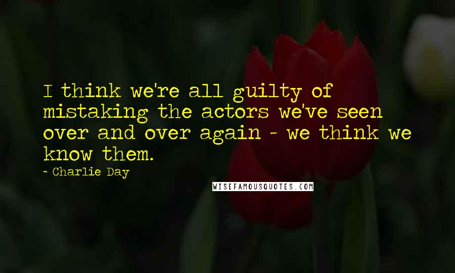 Charlie Day Quotes: I think we're all guilty of mistaking the actors we've seen over and over again - we think we know them.