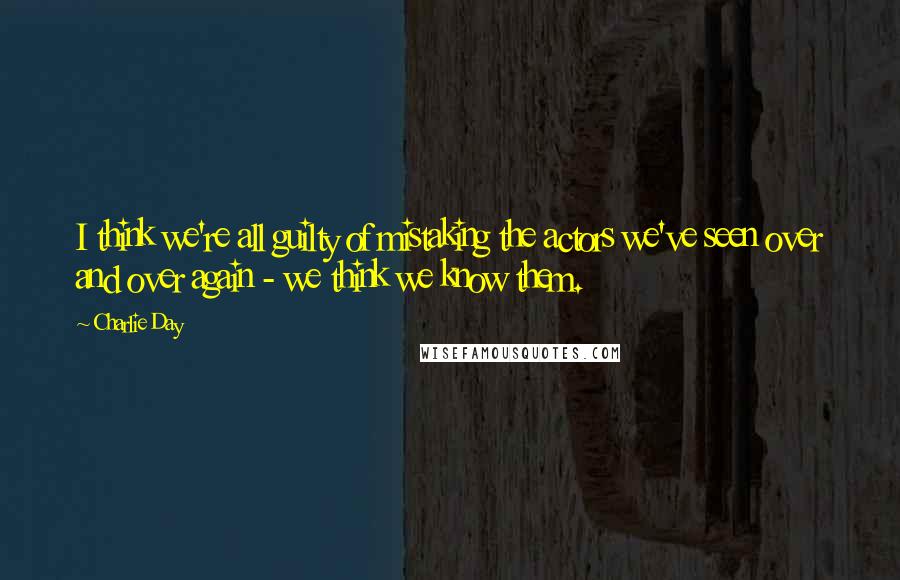 Charlie Day Quotes: I think we're all guilty of mistaking the actors we've seen over and over again - we think we know them.