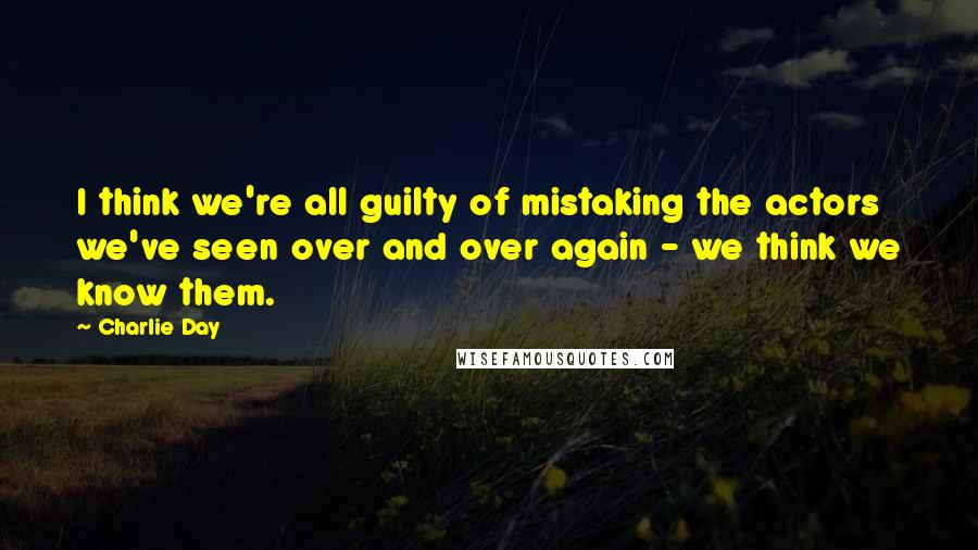 Charlie Day Quotes: I think we're all guilty of mistaking the actors we've seen over and over again - we think we know them.