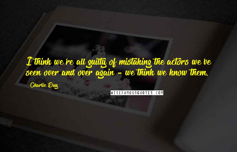 Charlie Day Quotes: I think we're all guilty of mistaking the actors we've seen over and over again - we think we know them.