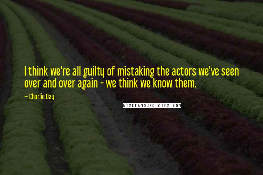 Charlie Day Quotes: I think we're all guilty of mistaking the actors we've seen over and over again - we think we know them.