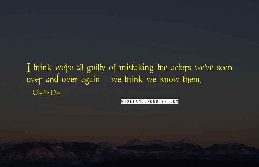 Charlie Day Quotes: I think we're all guilty of mistaking the actors we've seen over and over again - we think we know them.