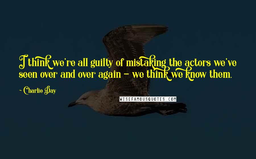 Charlie Day Quotes: I think we're all guilty of mistaking the actors we've seen over and over again - we think we know them.