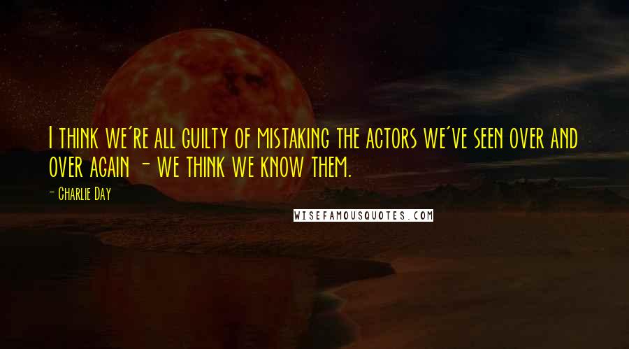 Charlie Day Quotes: I think we're all guilty of mistaking the actors we've seen over and over again - we think we know them.