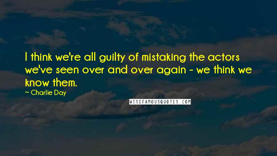 Charlie Day Quotes: I think we're all guilty of mistaking the actors we've seen over and over again - we think we know them.