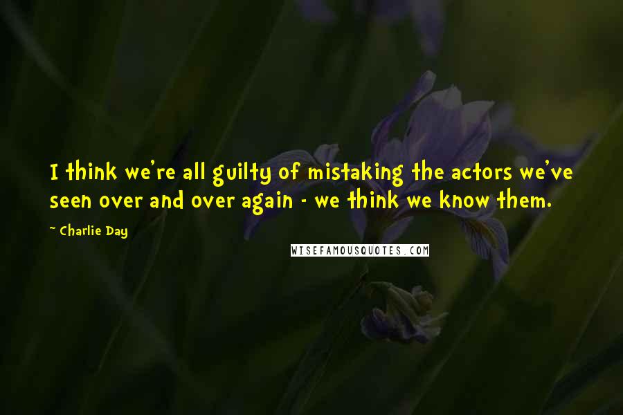 Charlie Day Quotes: I think we're all guilty of mistaking the actors we've seen over and over again - we think we know them.