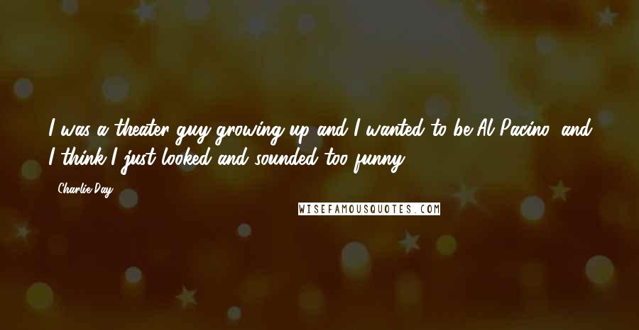 Charlie Day Quotes: I was a theater guy growing up and I wanted to be Al Pacino, and I think I just looked and sounded too funny.