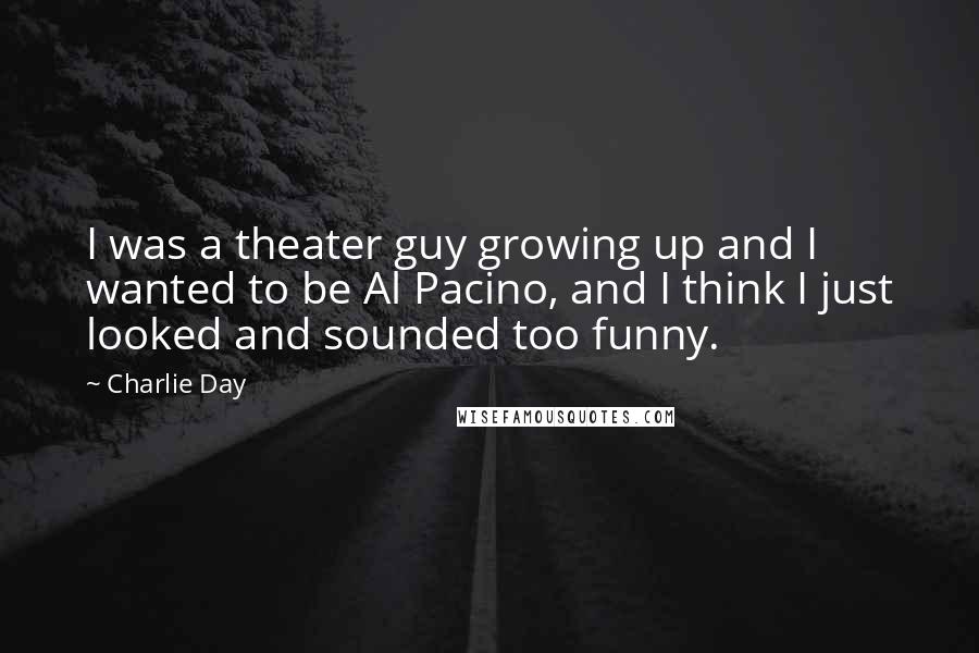 Charlie Day Quotes: I was a theater guy growing up and I wanted to be Al Pacino, and I think I just looked and sounded too funny.