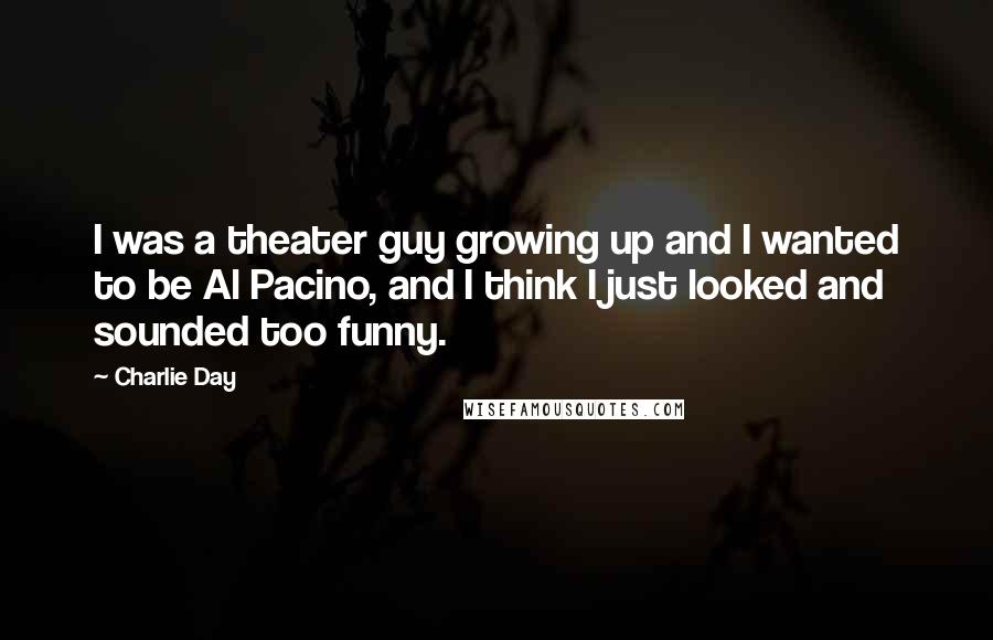 Charlie Day Quotes: I was a theater guy growing up and I wanted to be Al Pacino, and I think I just looked and sounded too funny.